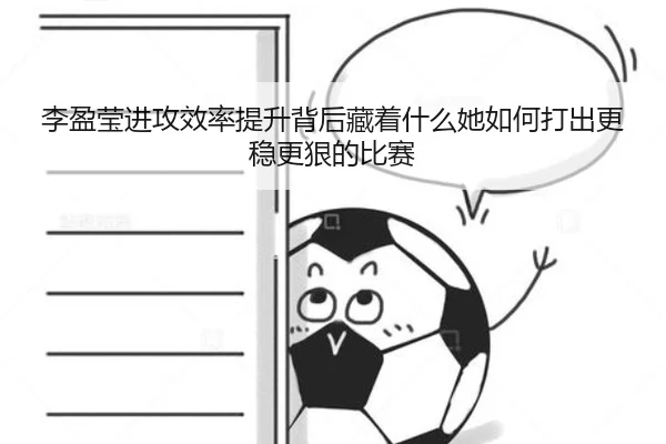 李盈莹进攻效率提升背后藏着什么她如何打出更稳更狠的比赛 | qusports