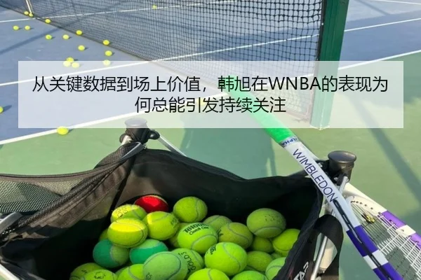 从关键数据到场上价值，韩旭在WNBA的表现为何总能引发持续关注